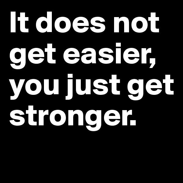 It does not get easier, you just get stronger. 
