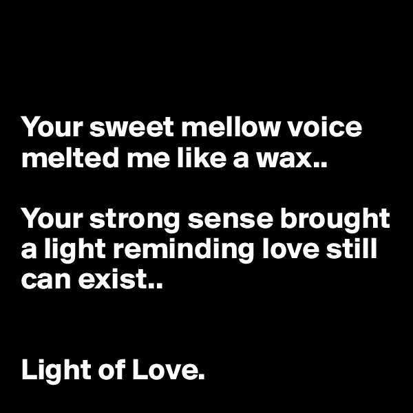 


Your sweet mellow voice melted me like a wax..

Your strong sense brought a light reminding love still can exist..


Light of Love.