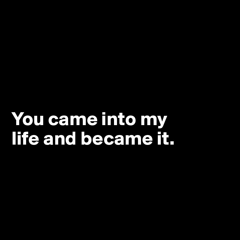 




You came into my 
life and became it.



