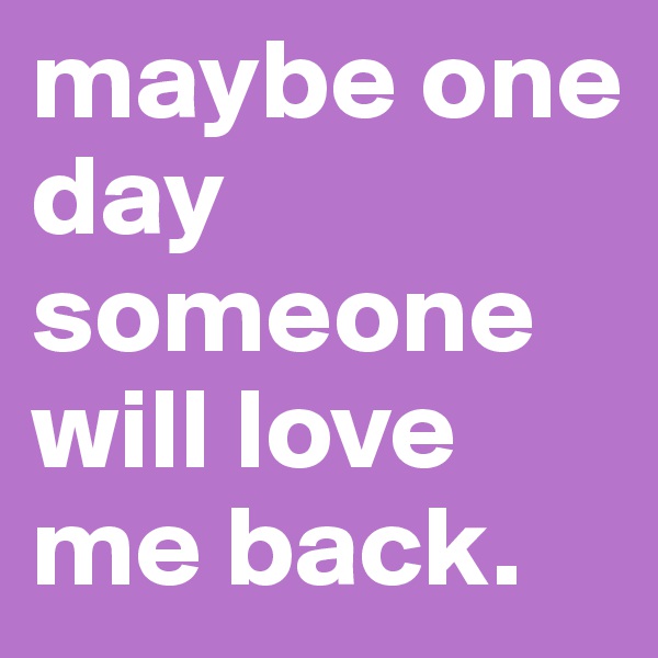 maybe one day someone will love me back. 