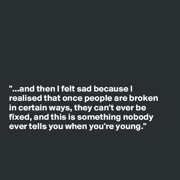 







"...and then I felt sad because I
realised that once people are broken
in certain ways, they can't ever be
fixed, and this is something nobody
ever tells you when you're young."



