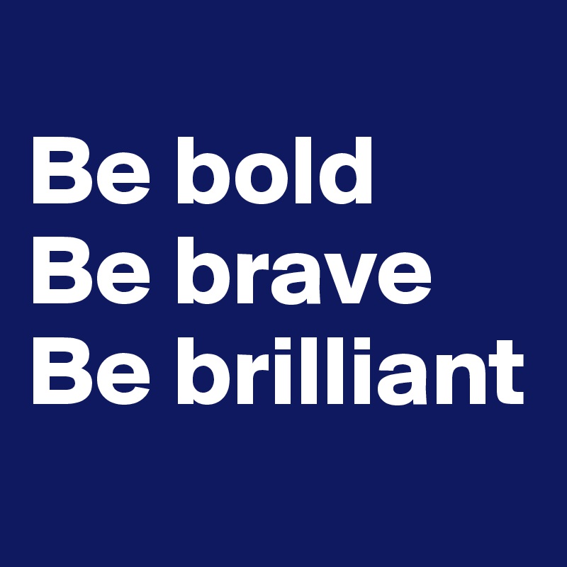 
Be bold
Be brave
Be brilliant
