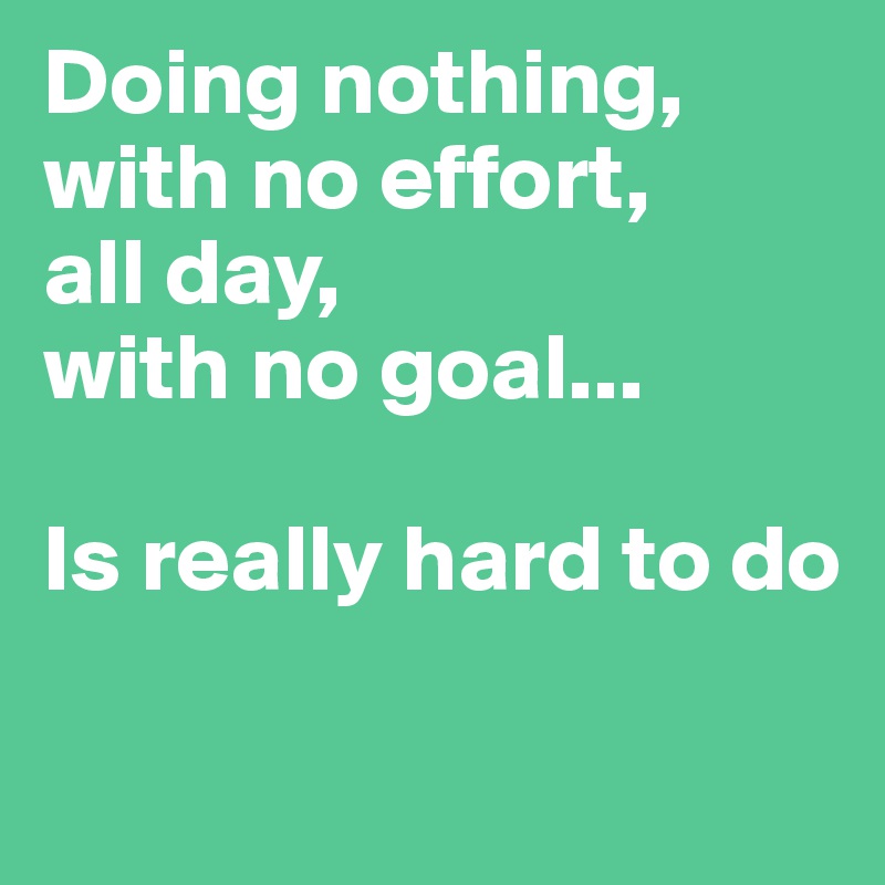 Doing nothing, with no effort, 
all day, 
with no goal...

Is really hard to do 

