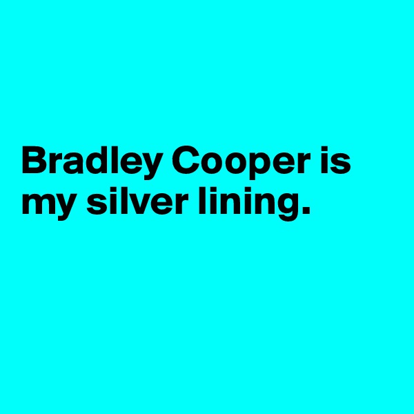 

 
Bradley Cooper is my silver lining.



