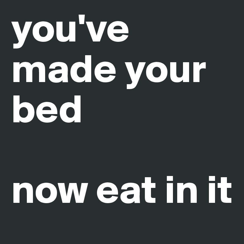 you've made your bed

now eat in it