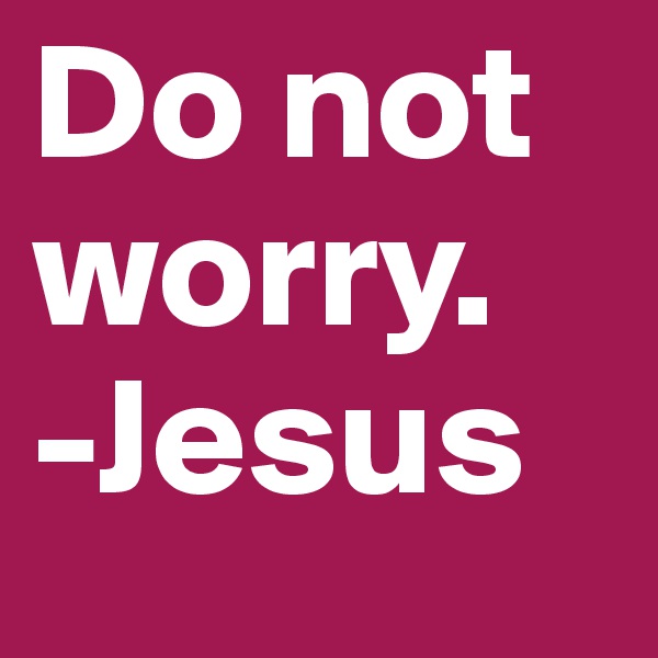 Do not worry. 
-Jesus