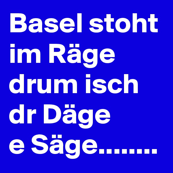 Basel stoht im Räge drum isch dr Däge 
e Säge........