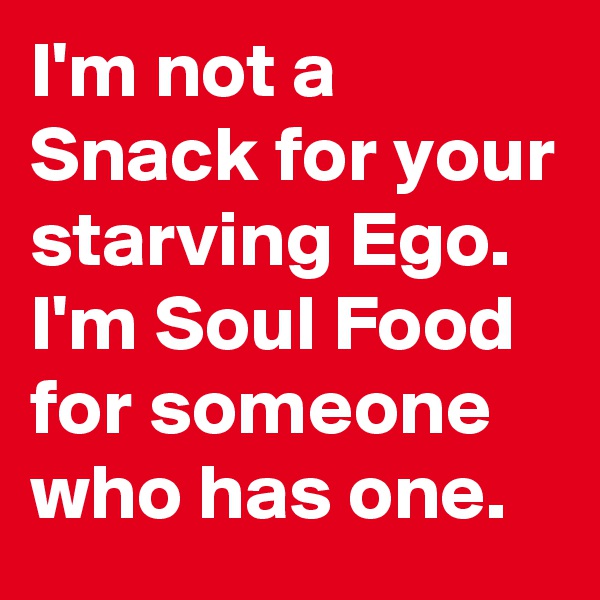 I'm not a Snack for your starving Ego.
I'm Soul Food for someone who has one.