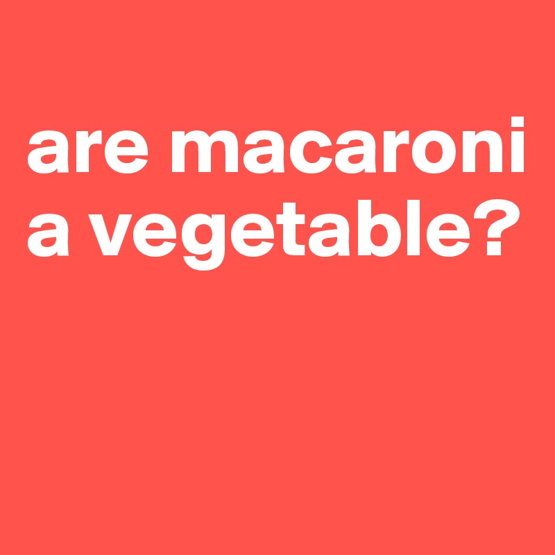 
are macaroni a vegetable?

