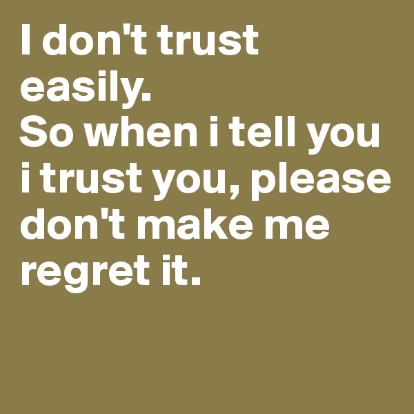I don't trust easily.
So when i tell you i trust you, please don't make me regret it.

