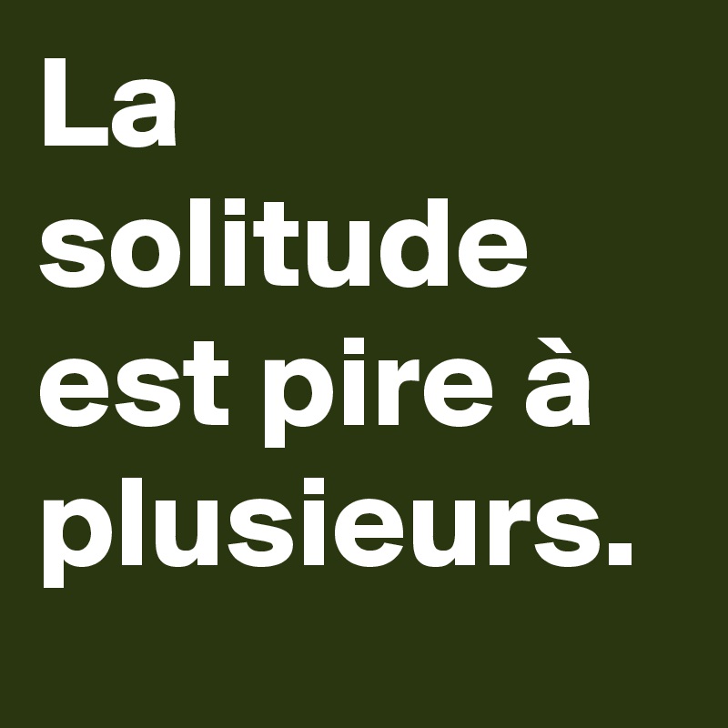 La solitude est pire à plusieurs. 