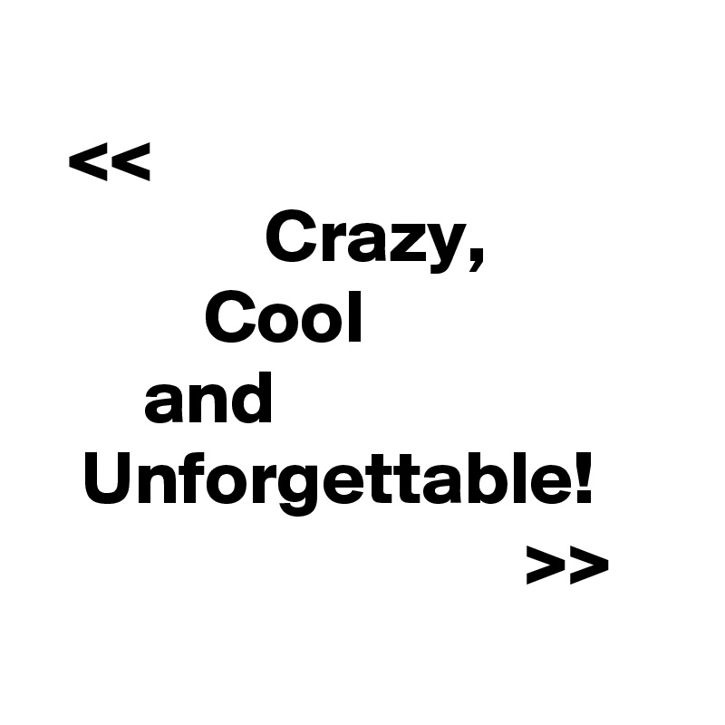 
  <<
               Crazy,
           Cool
       and  
   Unforgettable!  
                                >>
   