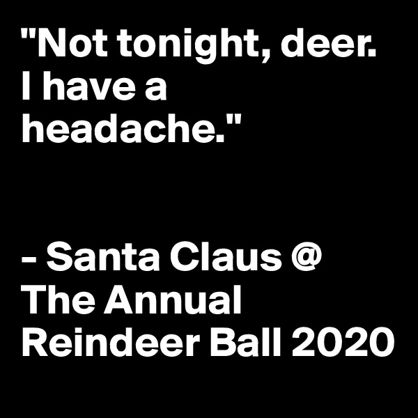 "Not tonight, deer. I have a headache." 


- Santa Claus @ The Annual Reindeer Ball 2020