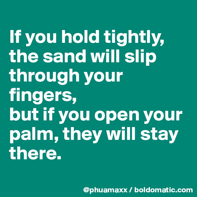 
If you hold tightly, the sand will slip through your fingers, 
but if you open your palm, they will stay there.
