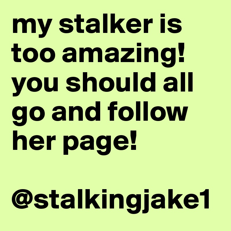 my stalker is too amazing! you should all go and follow her page! 

@stalkingjake1
