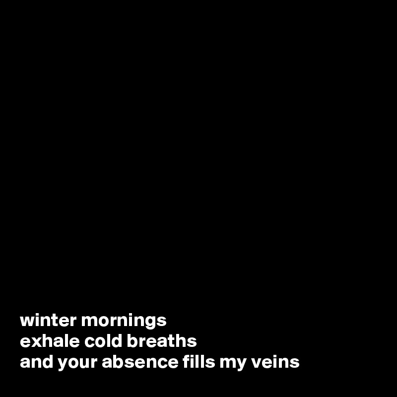 













winter mornings 
exhale cold breaths
and your absence fills my veins