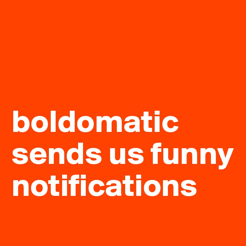 


boldomatic sends us funny notifications
