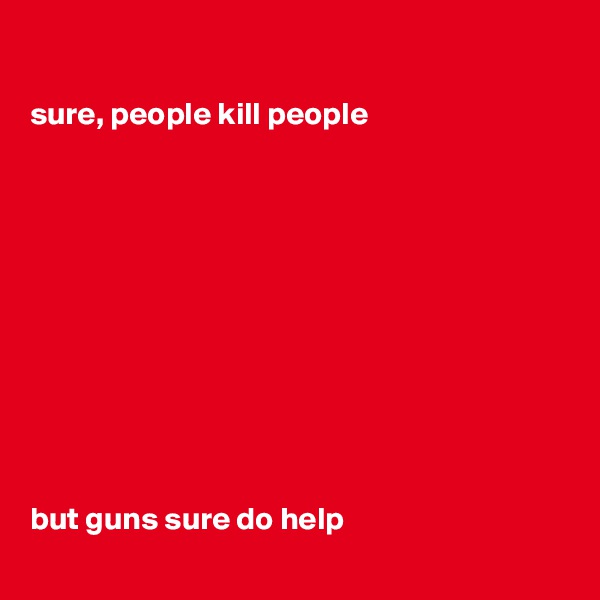 

sure, people kill people











but guns sure do help
