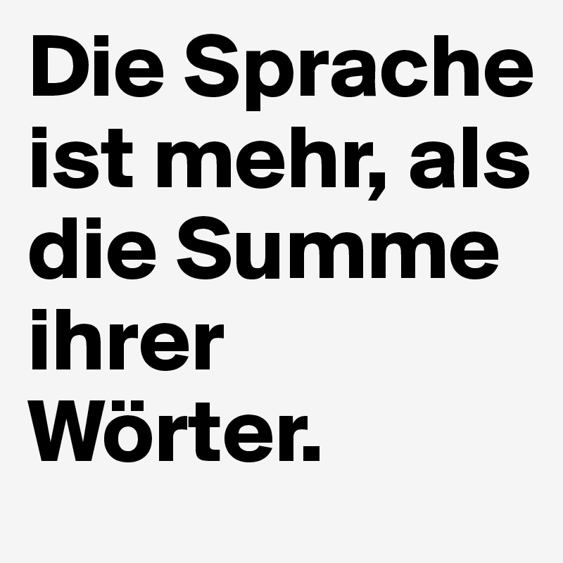 Die Sprache ist mehr, als die Summe ihrer Wörter.