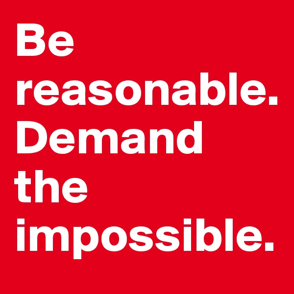 Be reasonable.
Demand the impossible. 