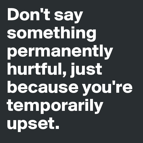 Don't say something permanently hurtful, just because you're temporarily upset.