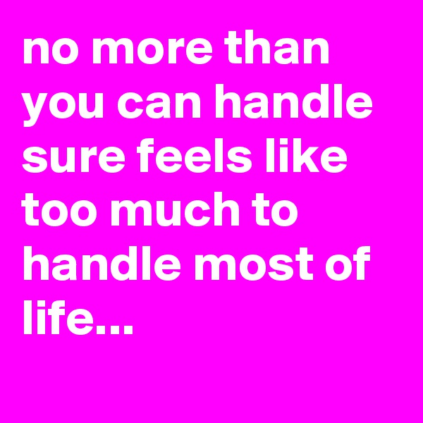 no more than you can handle
sure feels like too much to handle most of life...
 