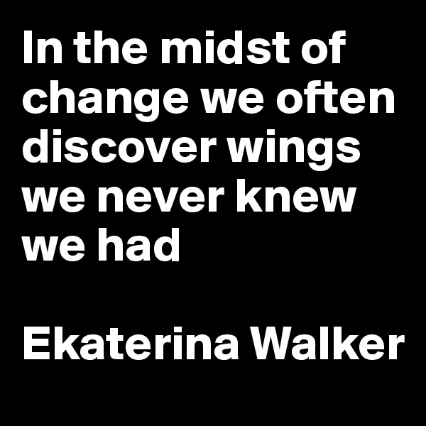 In the midst of change we often discover wings we never knew we had

Ekaterina Walker