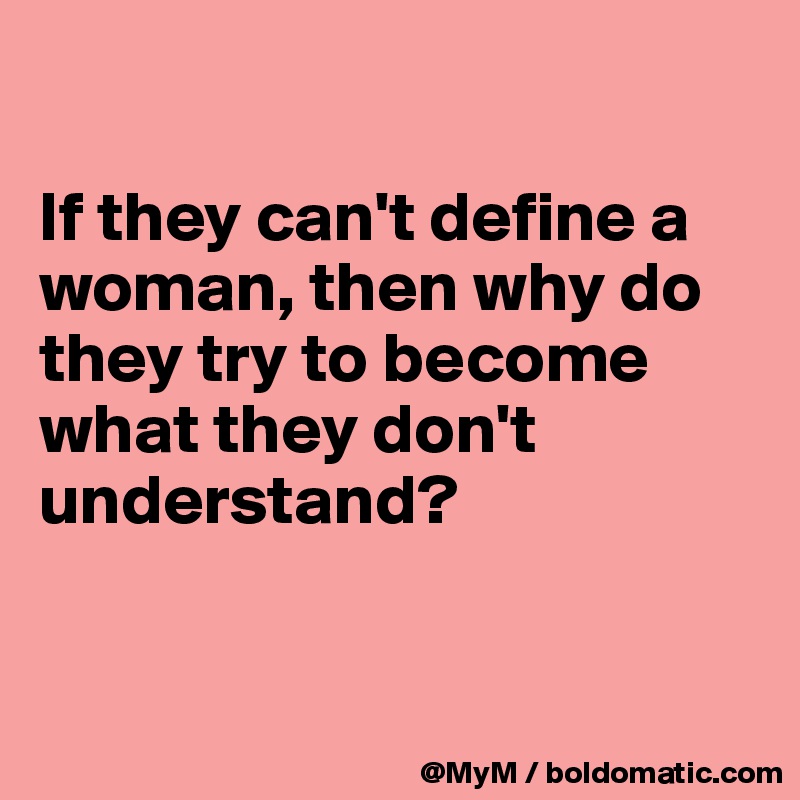 

If they can't define a woman, then why do they try to become what they don't understand? 


