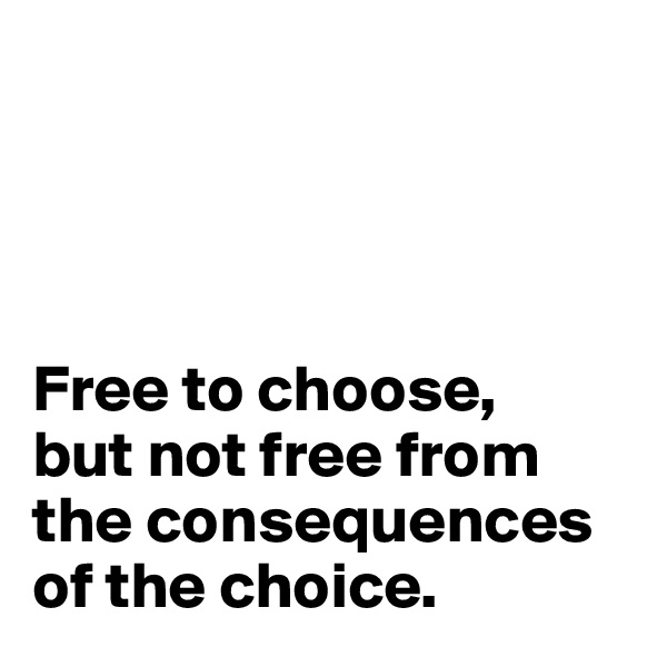 




Free to choose, 
but not free from the consequences of the choice.