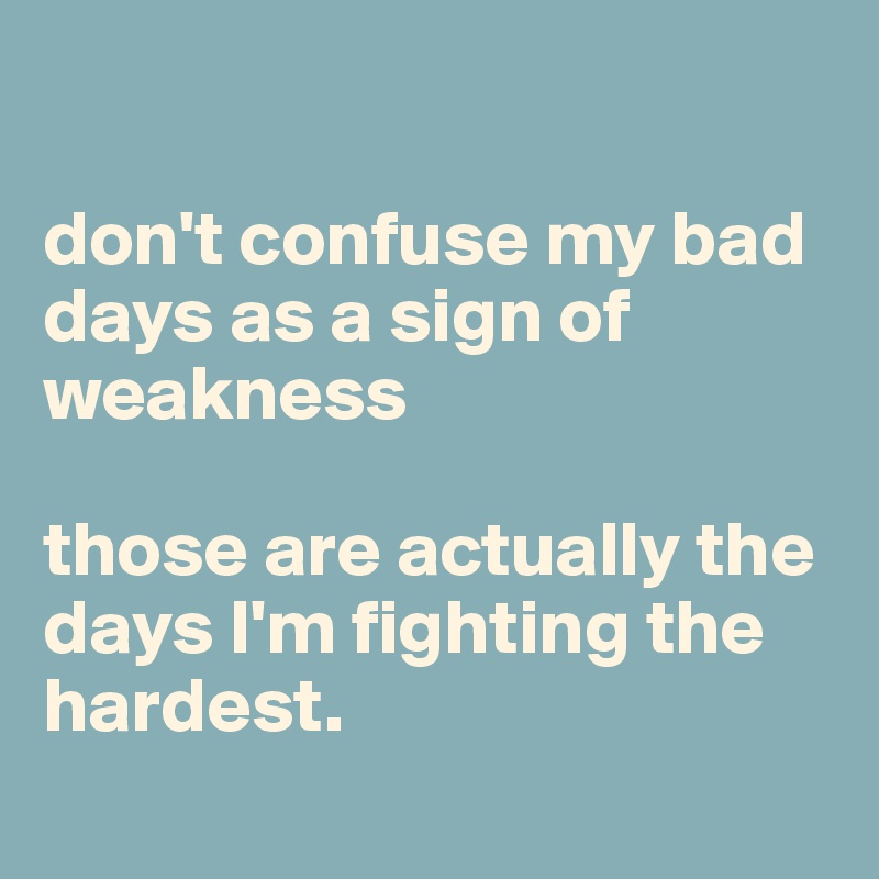 

don't confuse my bad days as a sign of weakness

those are actually the days I'm fighting the hardest.
