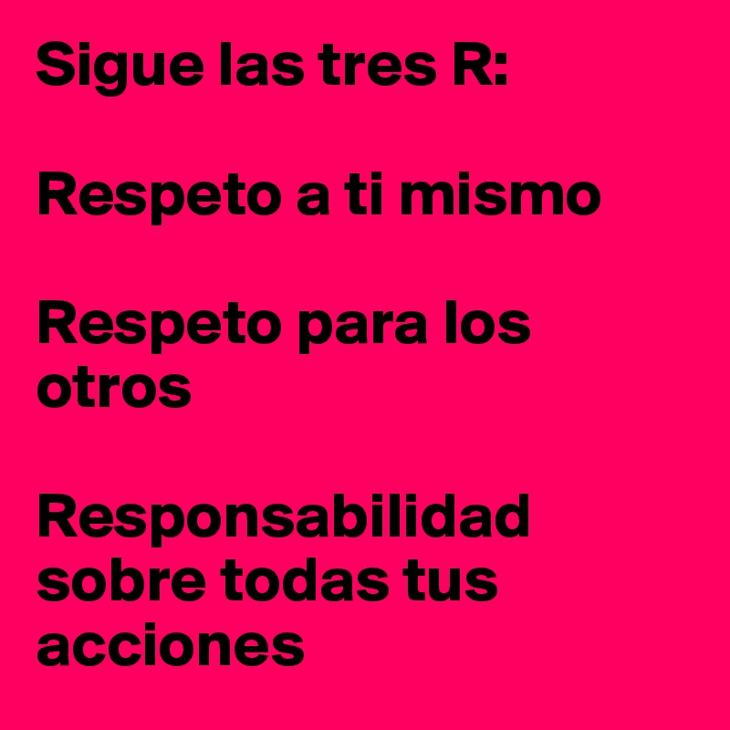 Sigue las tres R:

Respeto a ti mismo

Respeto para los otros

Responsabilidad sobre todas tus acciones