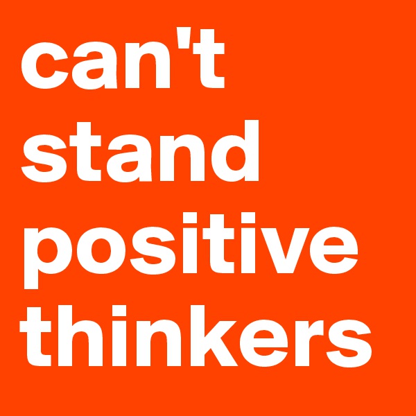 can't stand positive thinkers