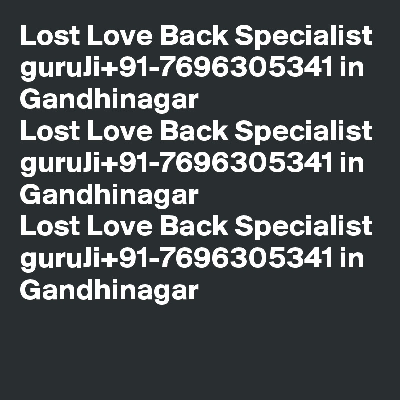 Lost Love Back Specialist guruJi+91-7696305341 in  Gandhinagar
Lost Love Back Specialist guruJi+91-7696305341 in  Gandhinagar
Lost Love Back Specialist guruJi+91-7696305341 in  Gandhinagar
