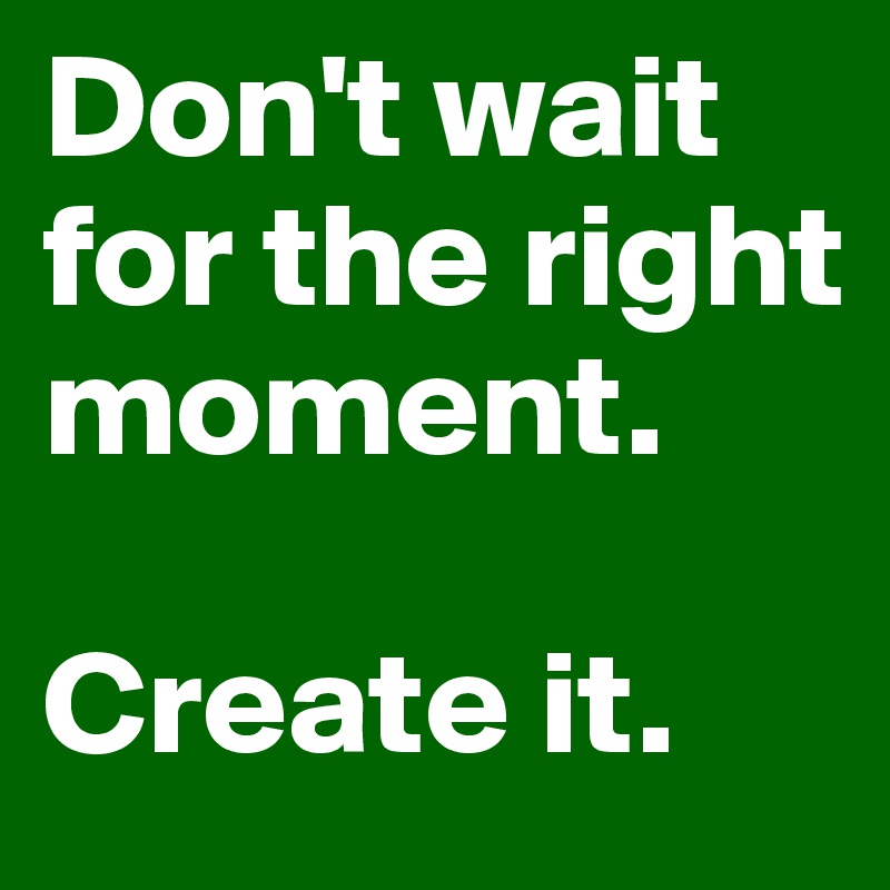 Don't wait for the right moment. 

Create it.