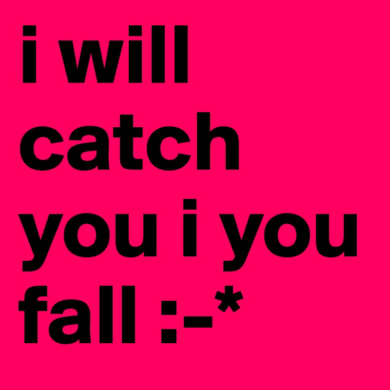 i will catch you i you fall :-* 