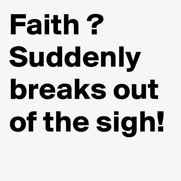 Faith ?
Suddenly breaks out of the sigh!
