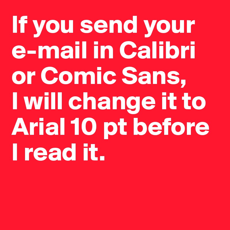 If you send your 
e-mail in Calibri or Comic Sans, 
I will change it to Arial 10 pt before 
I read it. 

