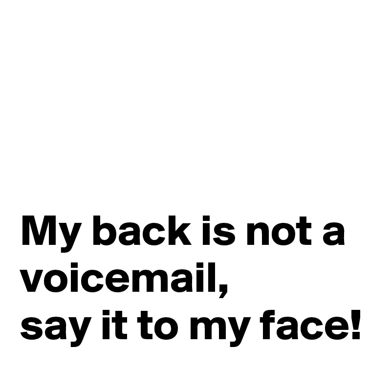



My back is not a voicemail,
say it to my face!