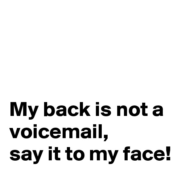 



My back is not a voicemail,
say it to my face!