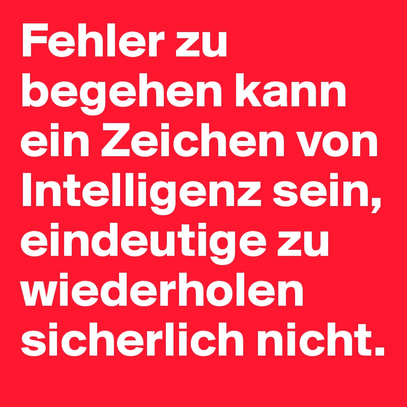 Fehler zu begehen kann ein Zeichen von Intelligenz sein, eindeutige zu wiederholen sicherlich nicht.