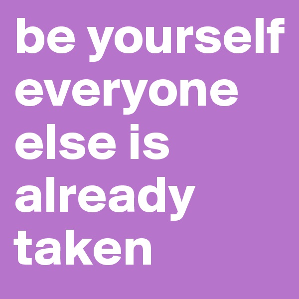 be yourself everyone else is already taken 
