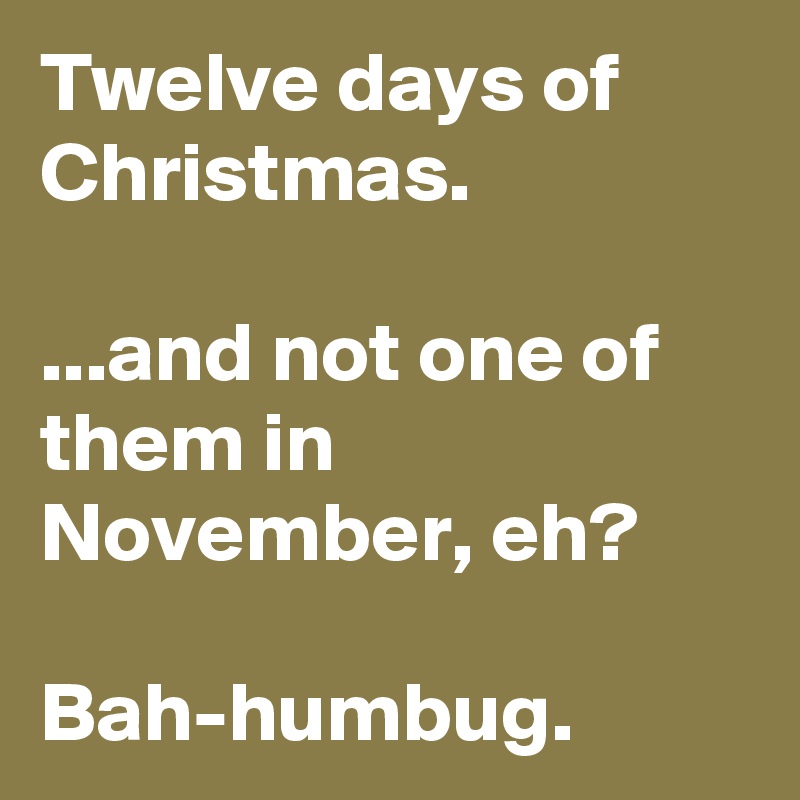 Twelve days of Christmas.

...and not one of them in November, eh?

Bah-humbug. 