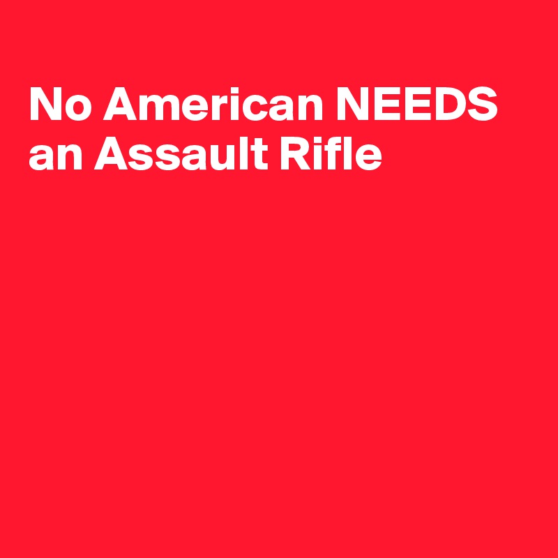 
No American NEEDS 
an Assault Rifle






