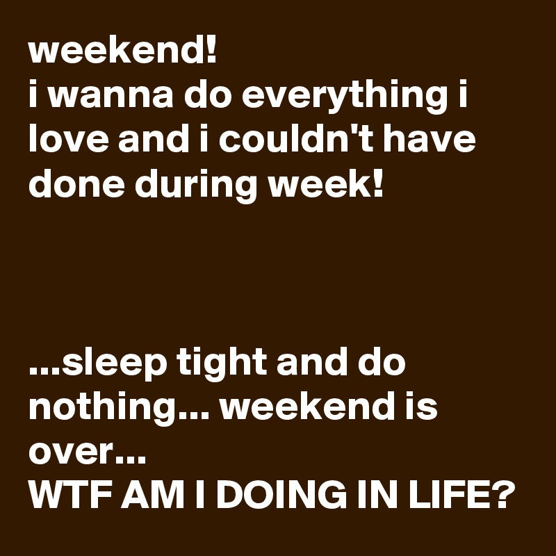 weekend!
i wanna do everything i love and i couldn't have done during week!



...sleep tight and do nothing... weekend is over... 
WTF AM I DOING IN LIFE?