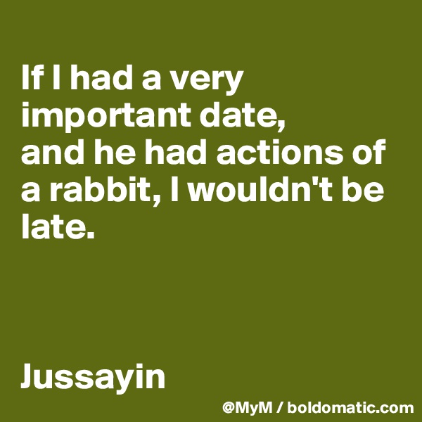 
If I had a very important date,
and he had actions of a rabbit, I wouldn't be late.  



Jussayin