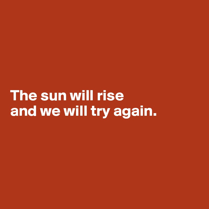 




The sun will rise 
and we will try again. 




