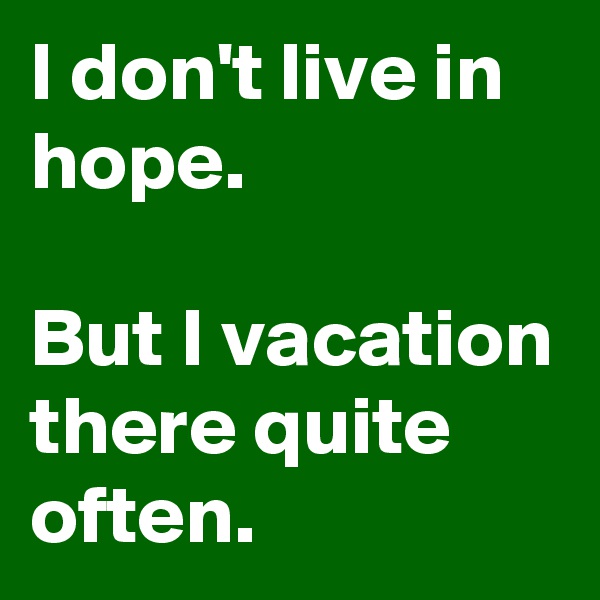 I don't live in hope. 

But I vacation there quite often.