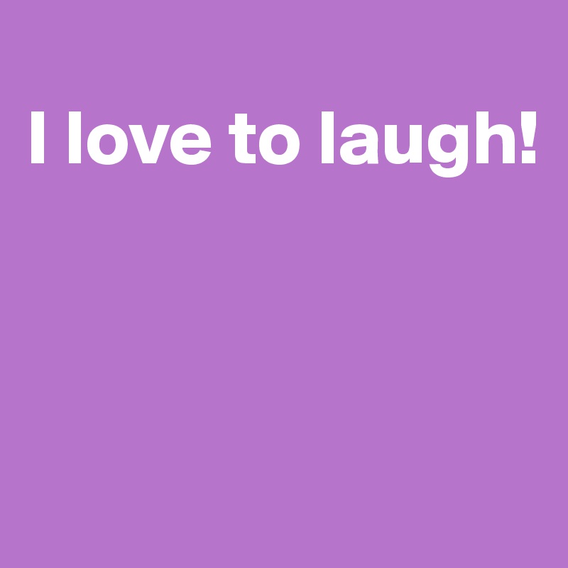 
I love to laugh!



