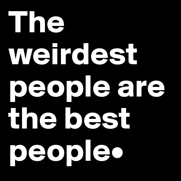 The weirdest people are the best people•