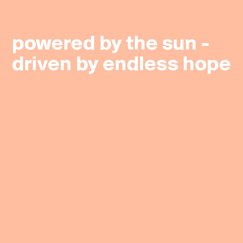 
powered by the sun - 
driven by endless hope






